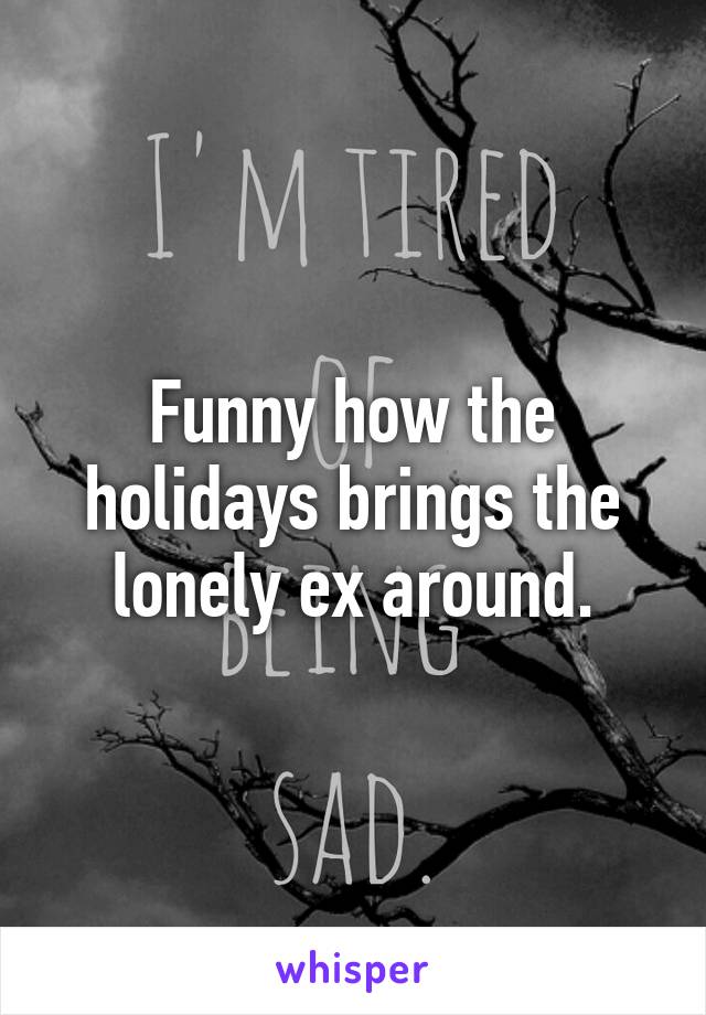 Funny how the holidays brings the lonely ex around.