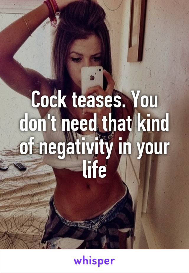 Cock teases. You don't need that kind of negativity in your life