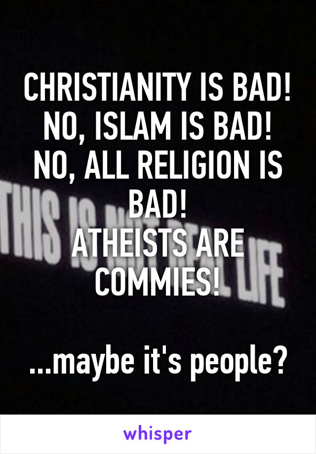 CHRISTIANITY IS BAD!
NO, ISLAM IS BAD!
NO, ALL RELIGION IS BAD!
ATHEISTS ARE COMMIES!

...maybe it's people?