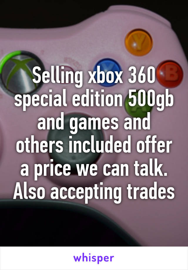 Selling xbox 360 special edition 500gb and games and others included offer a price we can talk. Also accepting trades