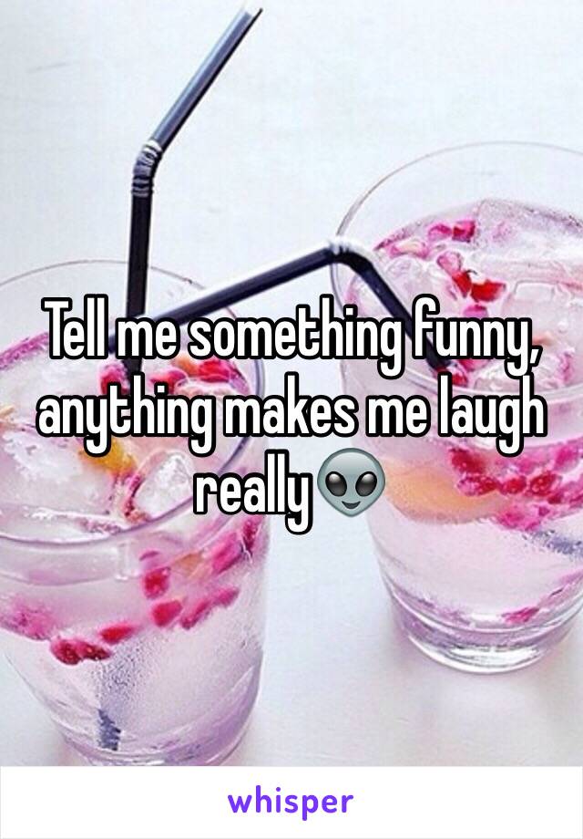 Tell me something funny, anything makes me laugh really👽