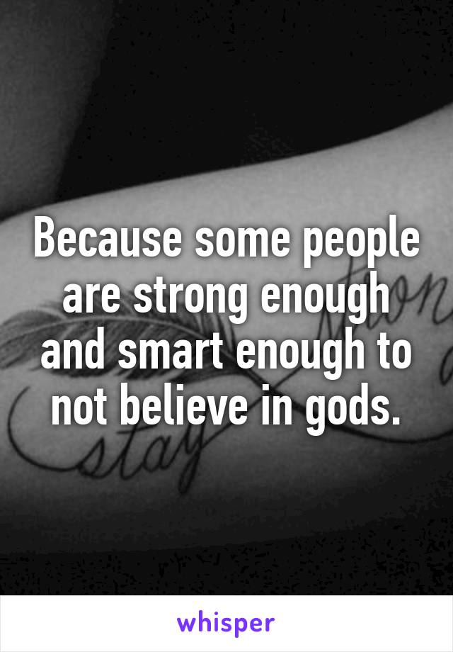 Because some people are strong enough and smart enough to not believe in gods.