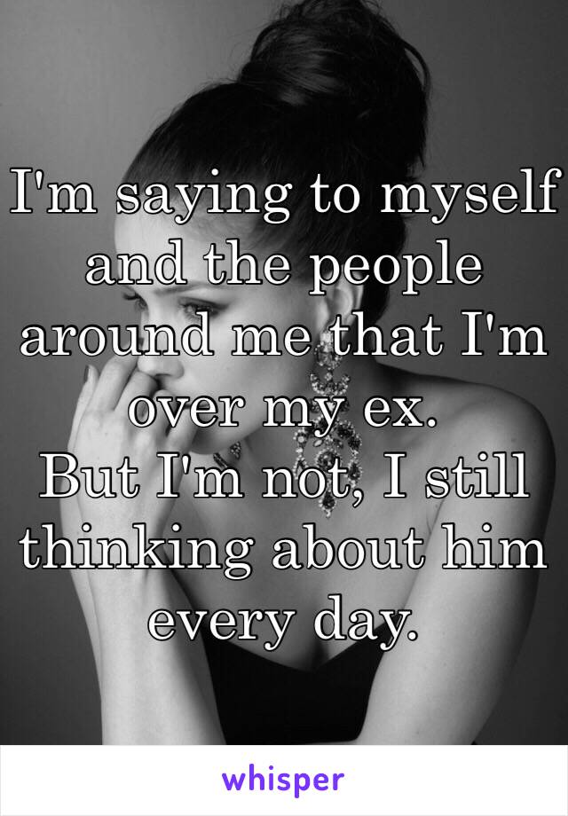 I'm saying to myself and the people around me that I'm over my ex.
But I'm not, I still thinking about him every day.