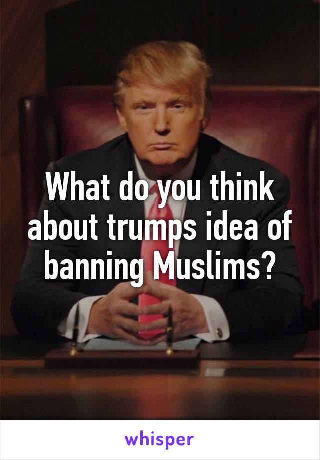 What do you think about trumps idea of banning Muslims?