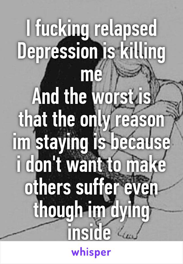 I fucking relapsed
Depression is killing me
And the worst is that the only reason im staying is because i don't want to make others suffer even though im dying inside 