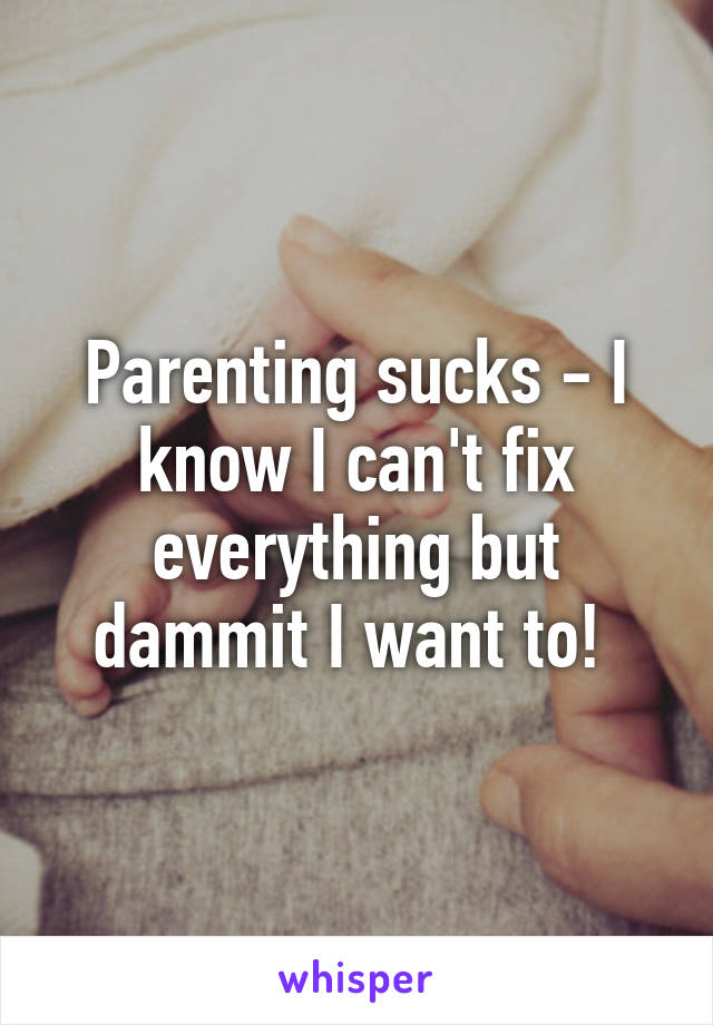 Parenting sucks - I know I can't fix everything but dammit I want to! 