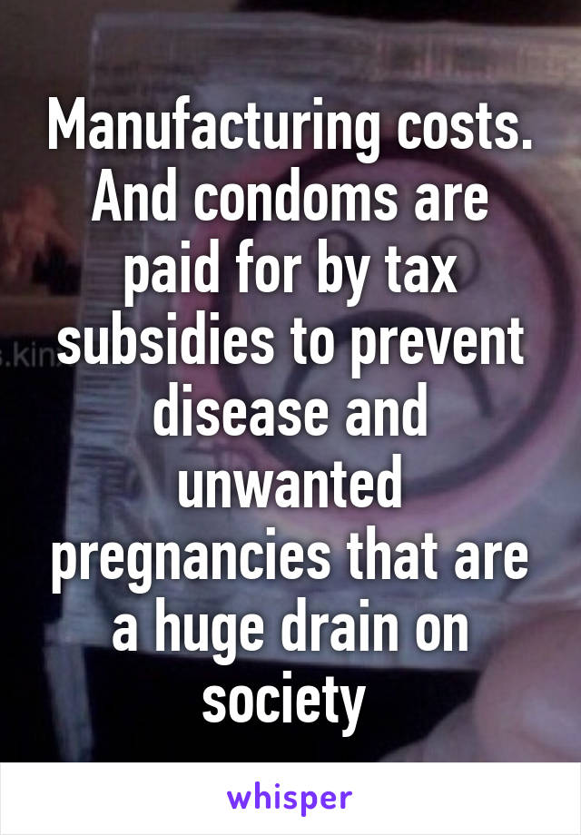 Manufacturing costs. And condoms are paid for by tax subsidies to prevent disease and unwanted pregnancies that are a huge drain on society 