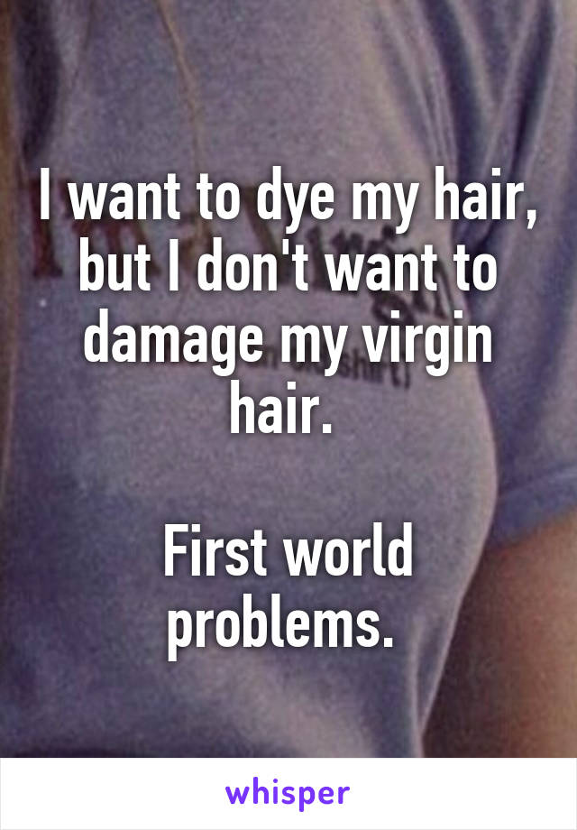 I want to dye my hair, but I don't want to damage my virgin hair. 

First world problems. 