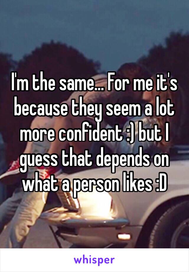 I'm the same... For me it's because they seem a lot more confident :) but I guess that depends on what a person likes :D