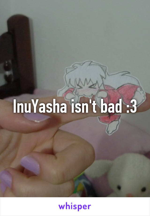 InuYasha isn't bad :3