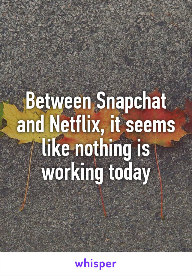 Between Snapchat and Netflix, it seems like nothing is working today