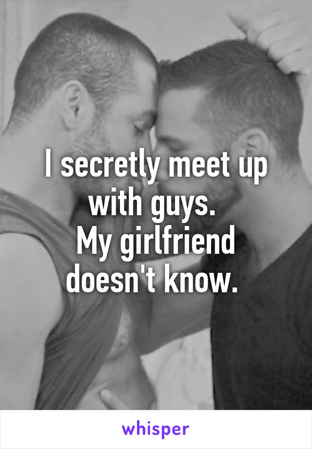 I secretly meet up with guys. 
My girlfriend doesn't know. 