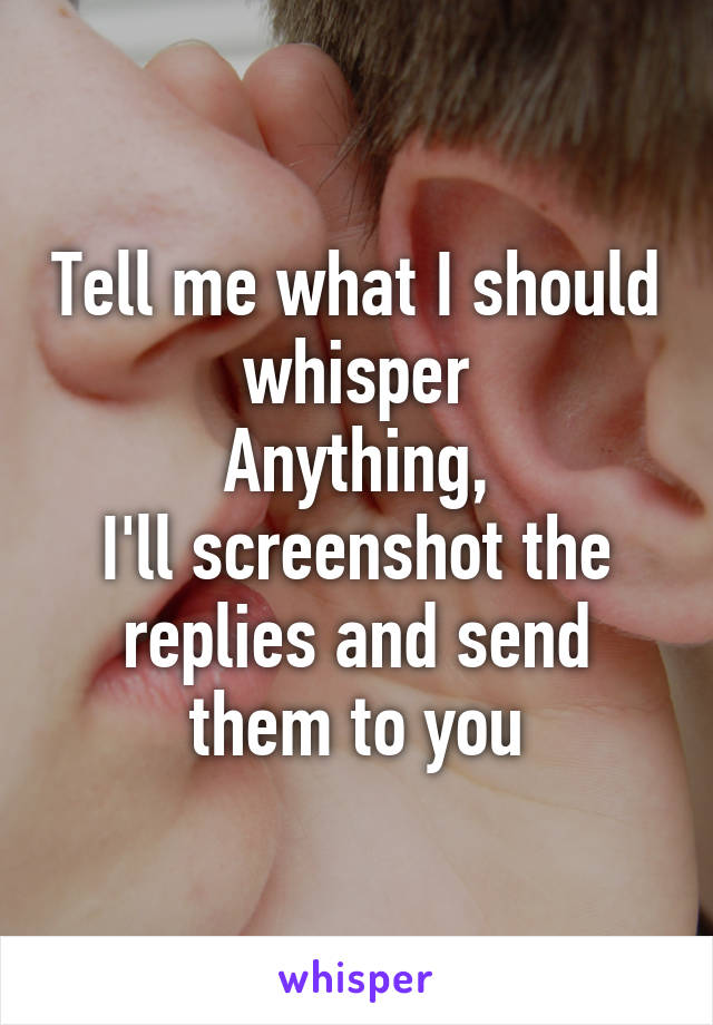 Tell me what I should whisper
Anything,
I'll screenshot the replies and send them to you