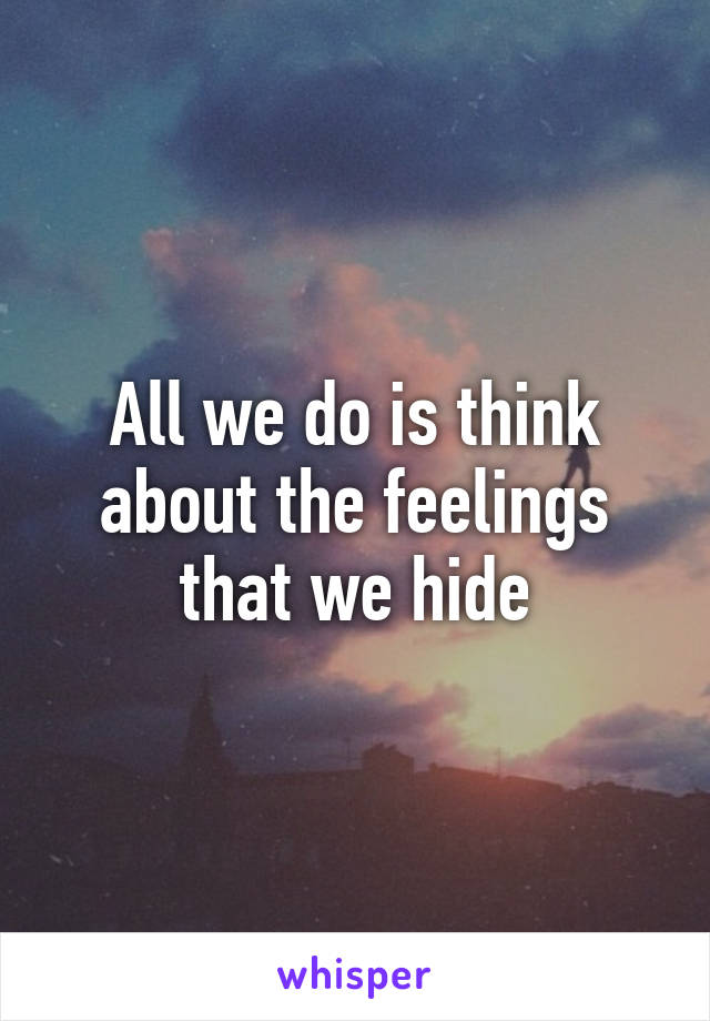 All we do is think about the feelings that we hide