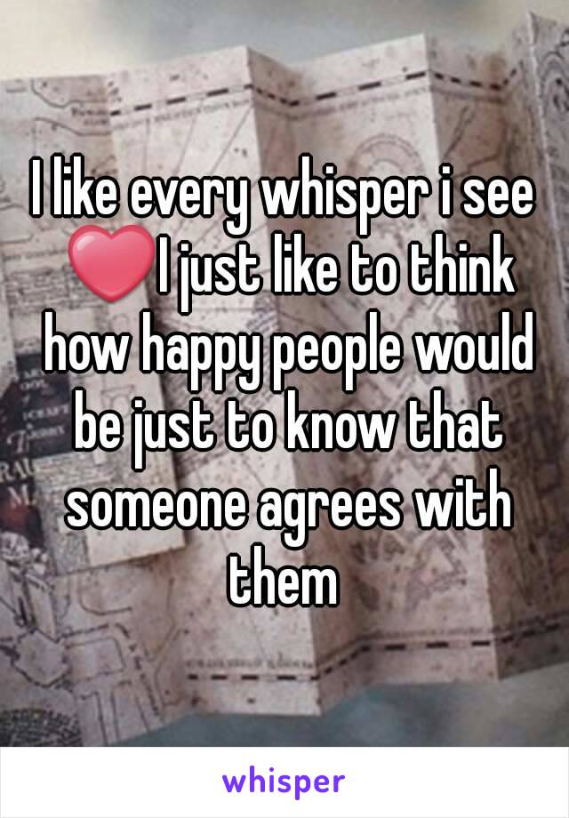 I like every whisper i see ❤I just like to think how happy people would be just to know that someone agrees with them 