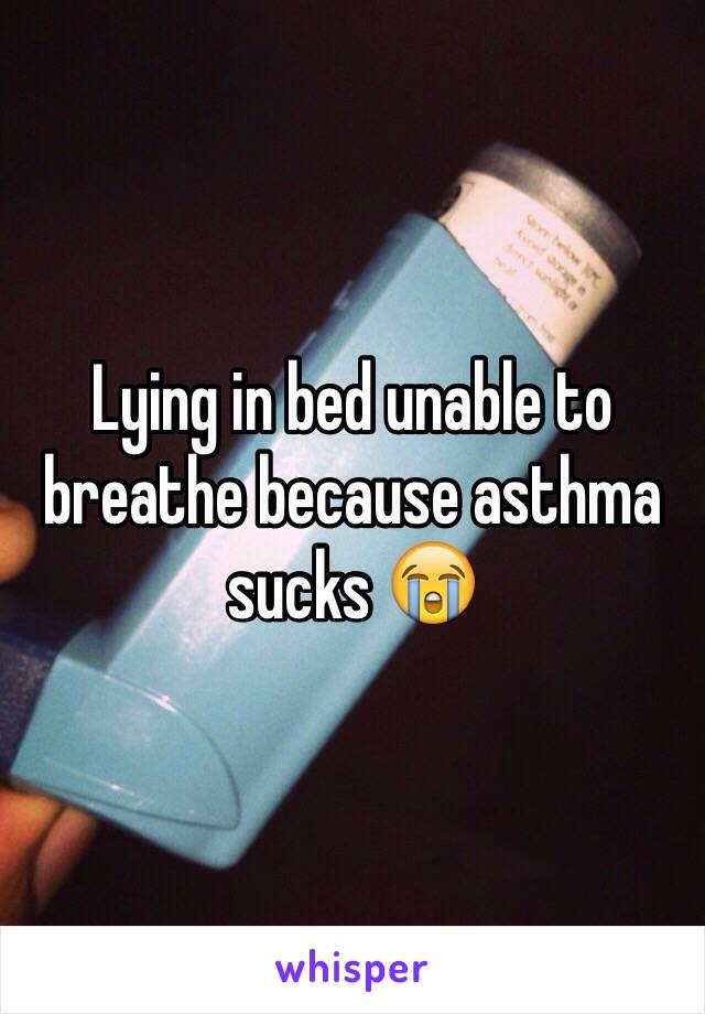 Lying in bed unable to breathe because asthma sucks 😭