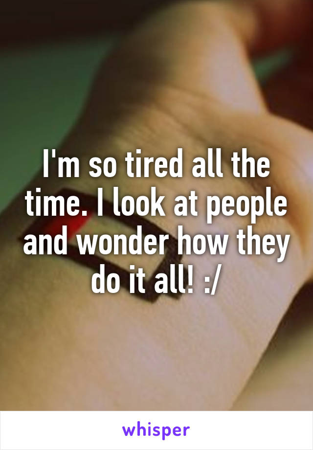 I'm so tired all the time. I look at people and wonder how they do it all! :/