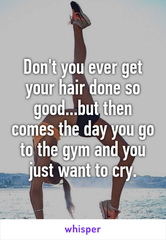 Don't you ever get your hair done so good...but then comes the day you go to the gym and you just want to cry.