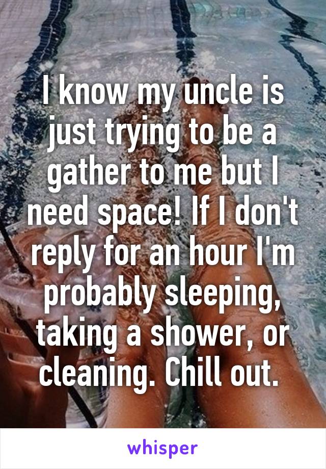 I know my uncle is just trying to be a gather to me but I need space! If I don't reply for an hour I'm probably sleeping, taking a shower, or cleaning. Chill out. 