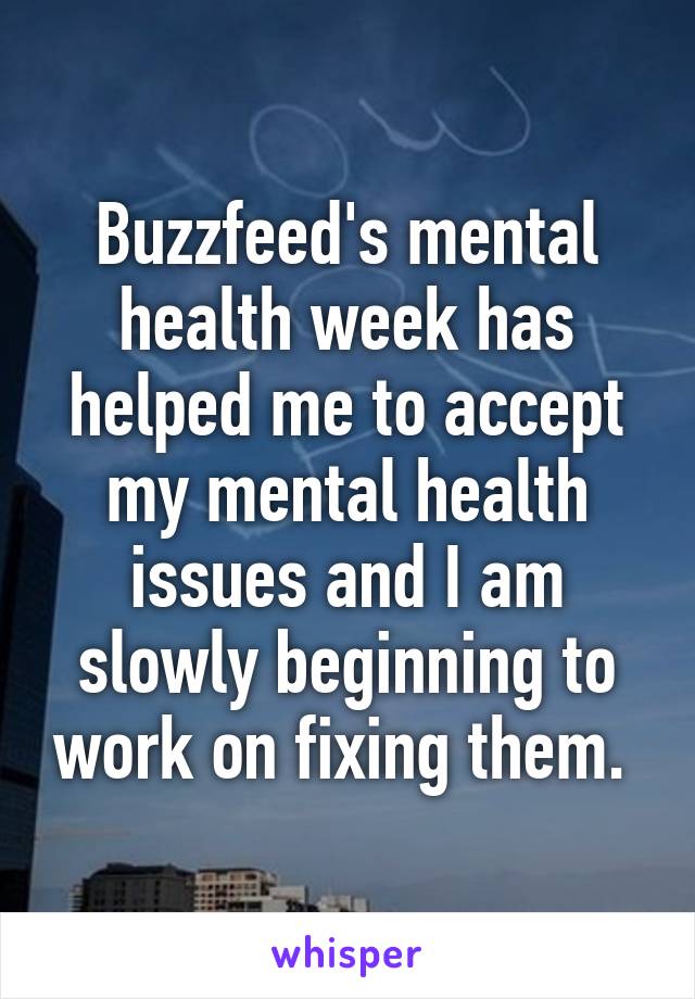 Buzzfeed's mental health week has helped me to accept my mental health issues and I am slowly beginning to work on fixing them. 