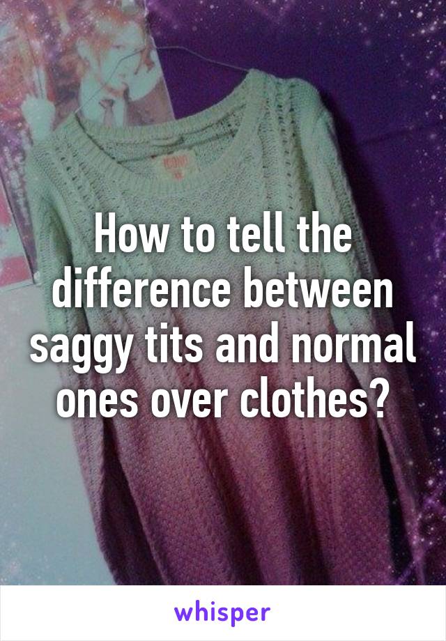 How to tell the difference between saggy tits and normal ones over clothes?