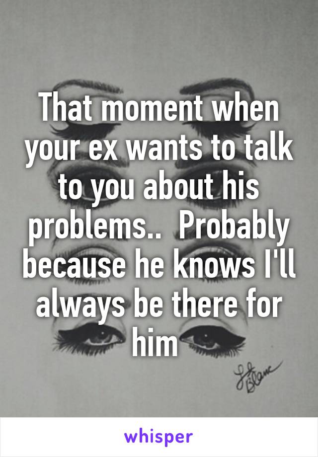 That moment when your ex wants to talk to you about his problems..  Probably because he knows I'll always be there for him 