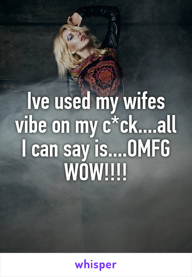 Ive used my wifes vibe on my c*ck....all I can say is....OMFG WOW!!!!