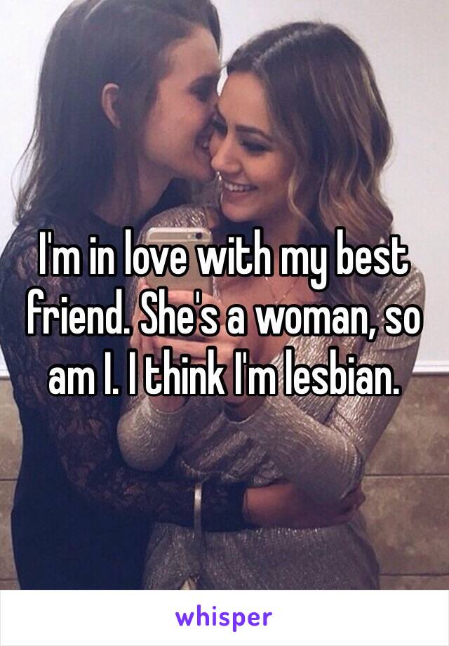 I'm in love with my best friend. She's a woman, so am I. I think I'm lesbian.