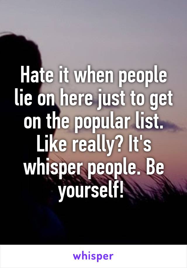 Hate it when people lie on here just to get on the popular list. Like really? It's whisper people. Be yourself! 