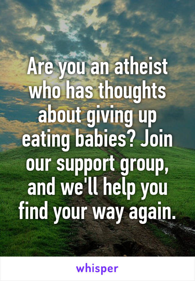 Are you an atheist who has thoughts about giving up eating babies? Join our support group, and we'll help you find your way again.