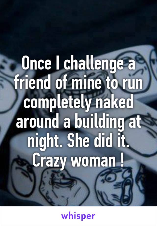 Once I challenge a friend of mine to run completely naked around a building at night. She did it. Crazy woman !