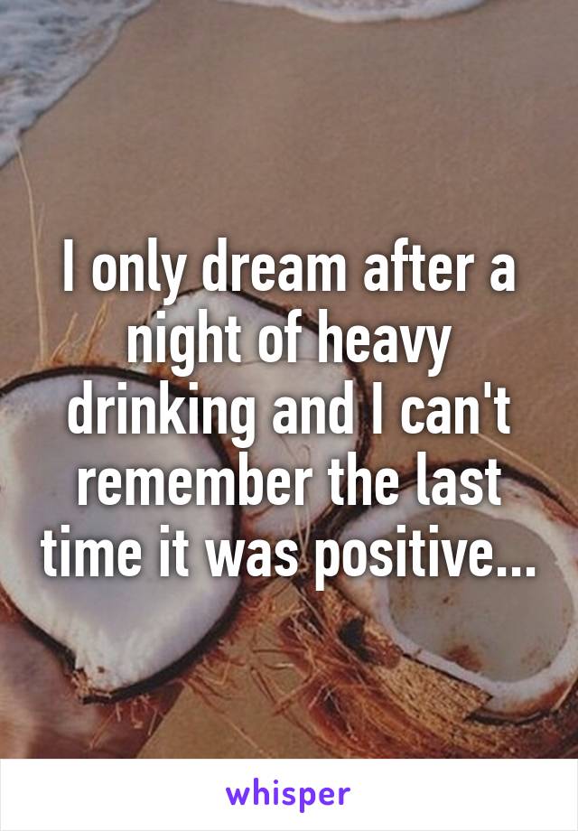 I only dream after a night of heavy drinking and I can't remember the last time it was positive...