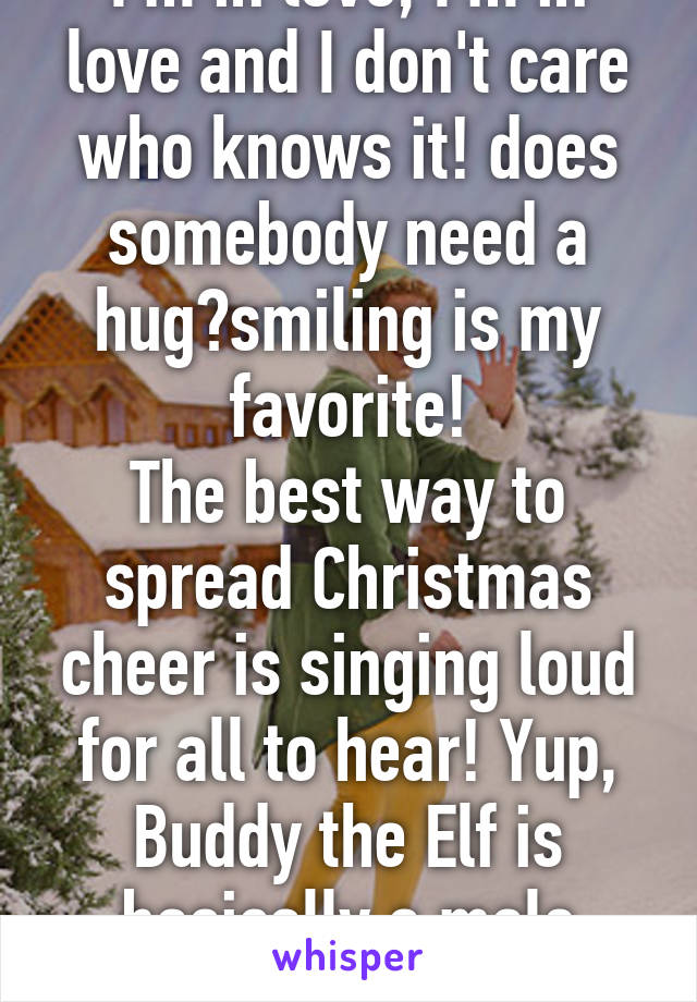 I'm in love, I'm in love and I don't care who knows it! does somebody need a hug?smiling is my favorite!
The best way to spread Christmas cheer is singing loud for all to hear! Yup, Buddy the Elf is basically a male version of me! 