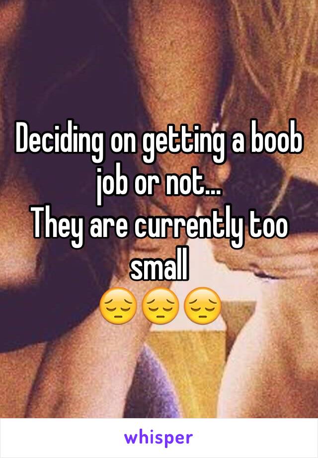 Deciding on getting a boob job or not... 
They are currently too small 
😔😔😔