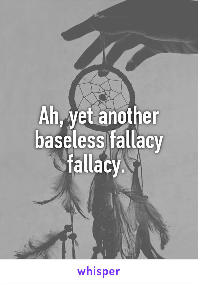 Ah, yet another baseless fallacy fallacy. 