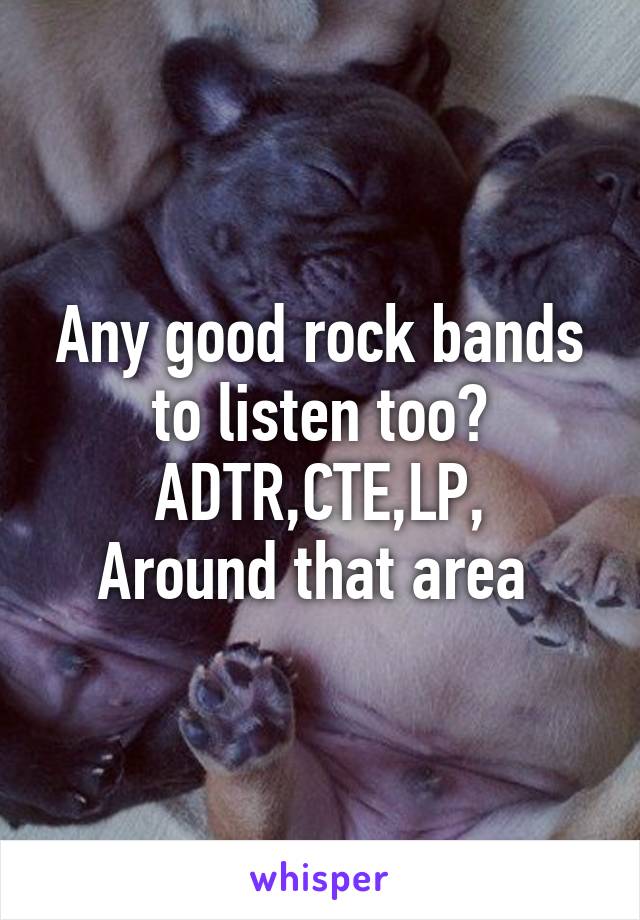 Any good rock bands to listen too?
ADTR,CTE,LP,
Around that area 