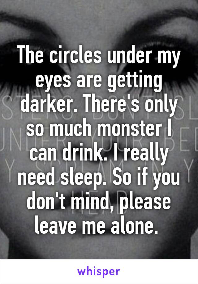 The circles under my eyes are getting darker. There's only so much monster I can drink. I really need sleep. So if you don't mind, please leave me alone. 