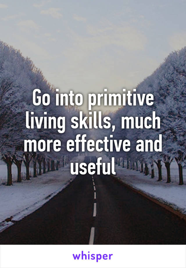 Go into primitive living skills, much more effective and useful