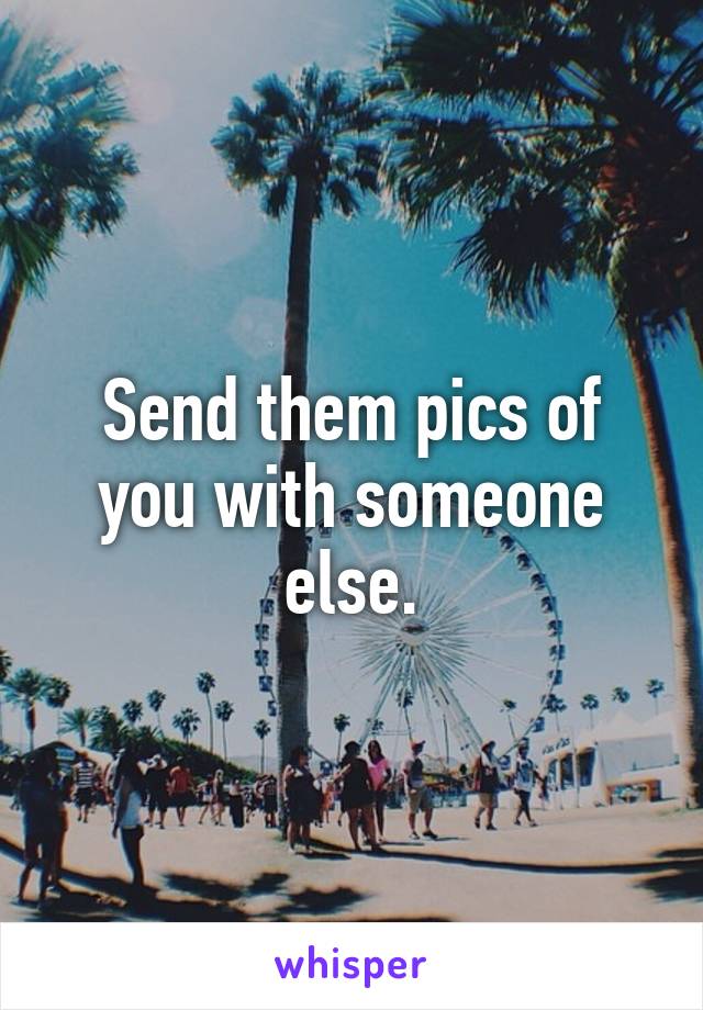 Send them pics of you with someone else.