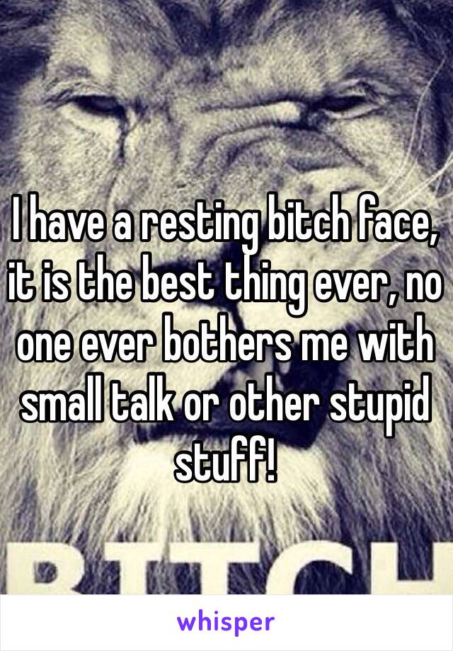 I have a resting bitch face, it is the best thing ever, no one ever bothers me with small talk or other stupid stuff! 