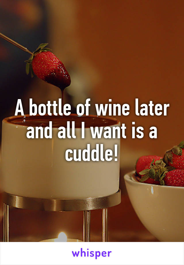 A bottle of wine later and all I want is a cuddle!