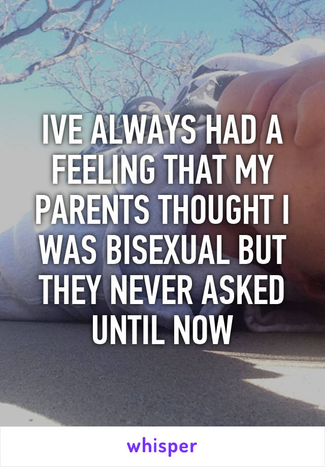 IVE ALWAYS HAD A FEELING THAT MY PARENTS THOUGHT I WAS BISEXUAL BUT THEY NEVER ASKED UNTIL NOW