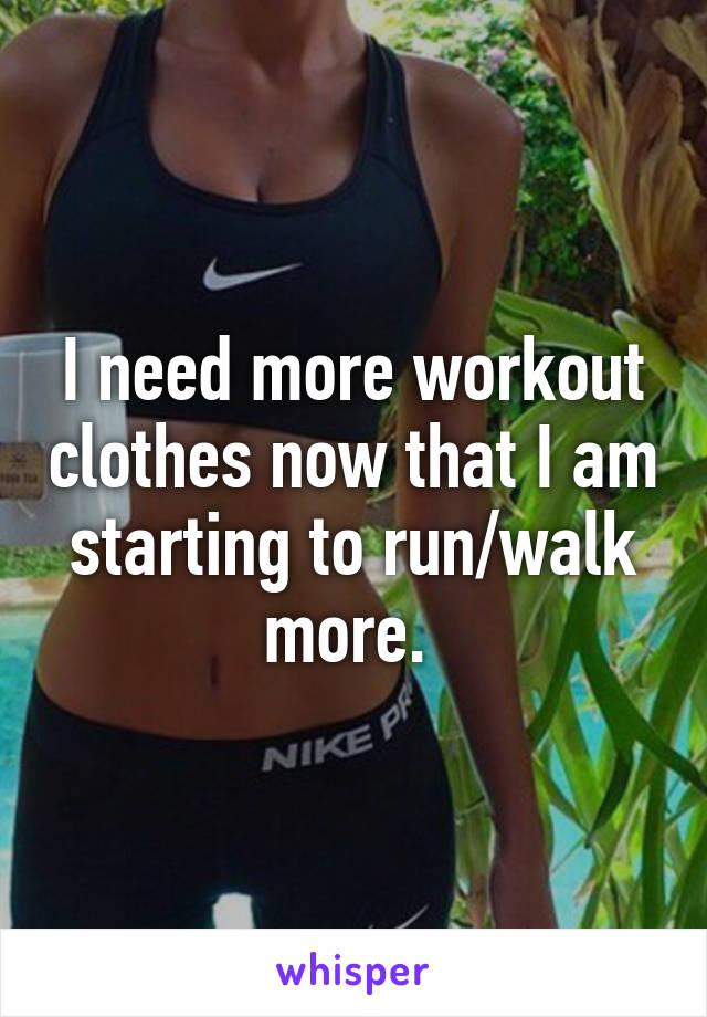 I need more workout clothes now that I am starting to run/walk more. 