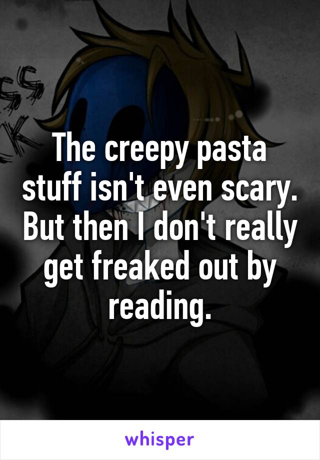 The creepy pasta stuff isn't even scary. But then I don't really get freaked out by reading.