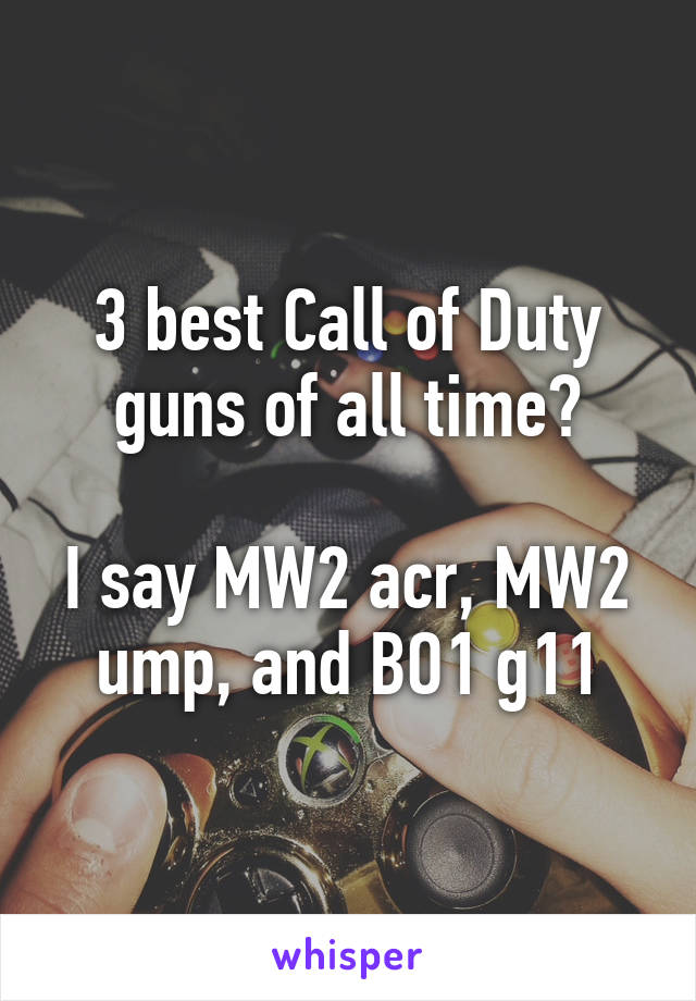 3 best Call of Duty guns of all time?

I say MW2 acr, MW2 ump, and BO1 g11