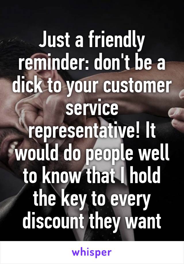 Just a friendly reminder: don't be a dick to your customer service representative! It would do people well to know that I hold the key to every discount they want