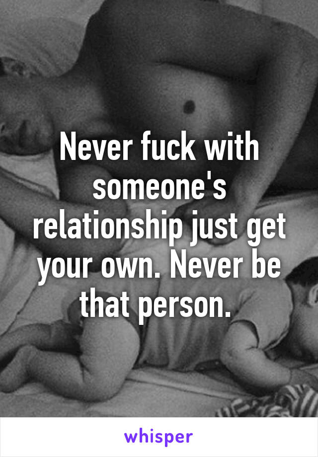 Never fuck with someone's relationship just get your own. Never be that person. 