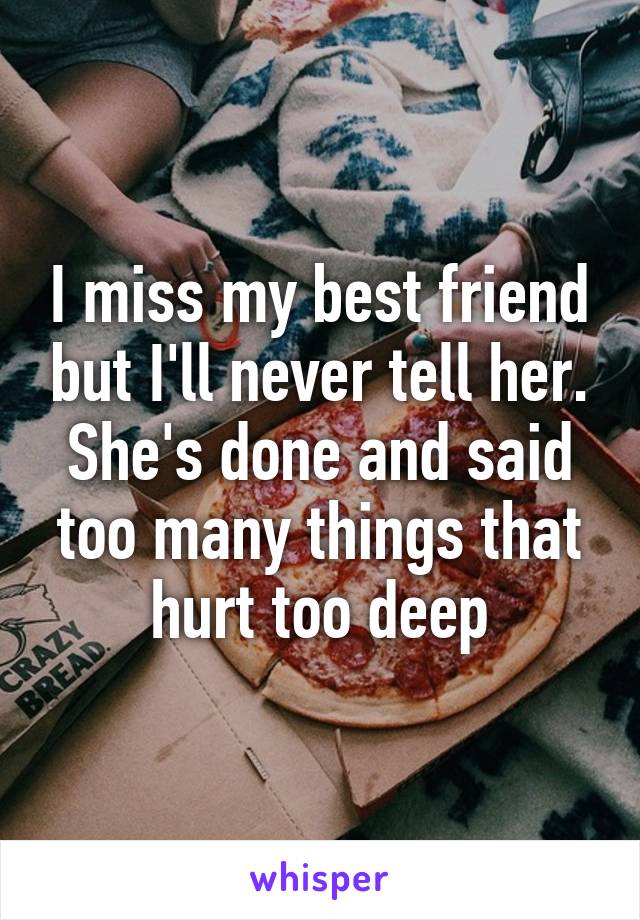 I miss my best friend but I'll never tell her. She's done and said too many things that hurt too deep