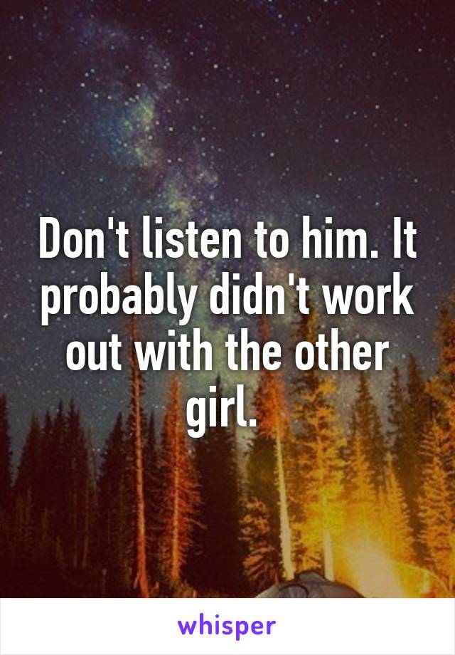 Don't listen to him. It probably didn't work out with the other girl. 