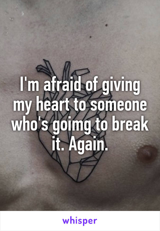 I'm afraid of giving my heart to someone who's goimg to break it. Again.